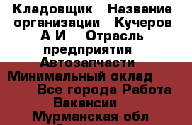 Кладовщик › Название организации ­ Кучеров А.И. › Отрасль предприятия ­ Автозапчасти › Минимальный оклад ­ 24 000 - Все города Работа » Вакансии   . Мурманская обл.,Апатиты г.